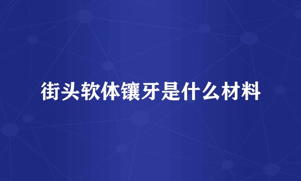街头软体镶牙是什么材料