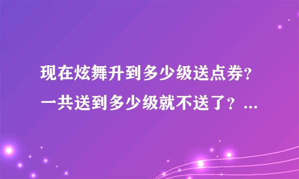 现在炫舞升到多少级送点券？一共送到多少级就不送了？一次送多少？