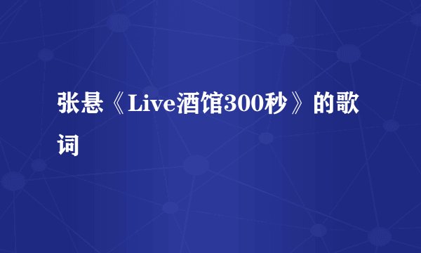 张悬《Live酒馆300秒》的歌词