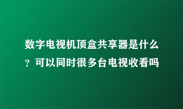 数字电视机顶盒共享器是什么？可以同时很多台电视收看吗