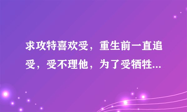 求攻特喜欢受，重生前一直追受，受不理他，为了受牺牲，受重生后对攻好(或开始追攻)，这样的小说，求~