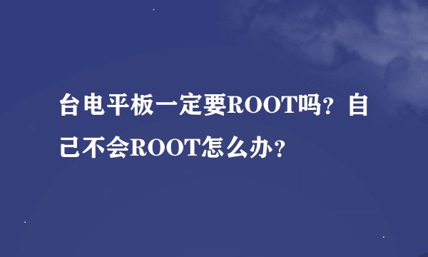 台电平板一定要ROOT吗？自己不会ROOT怎么办？