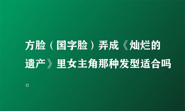 方脸（国字脸）弄成《灿烂的遗产》里女主角那种发型适合吗。