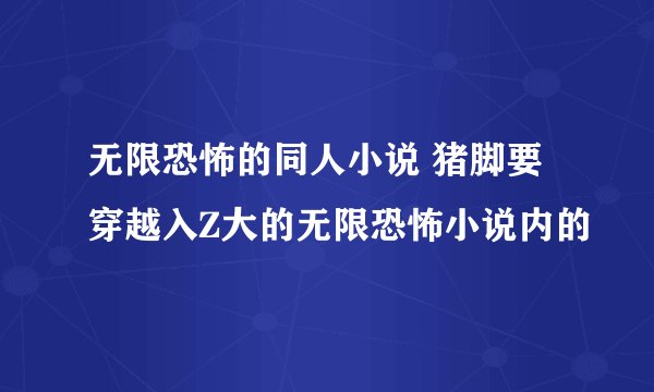 无限恐怖的同人小说 猪脚要穿越入Z大的无限恐怖小说内的