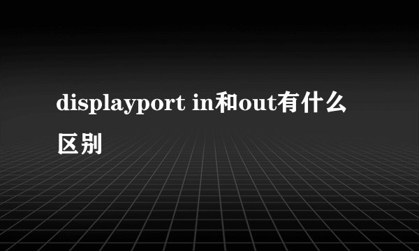 displayport in和out有什么区别