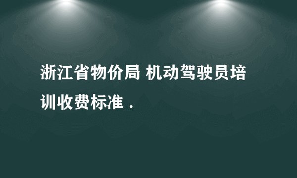 浙江省物价局 机动驾驶员培训收费标准 .