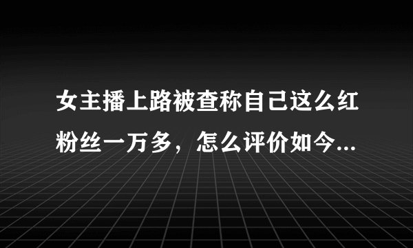 女主播上路被查称自己这么红粉丝一万多，怎么评价如今的主播行业？