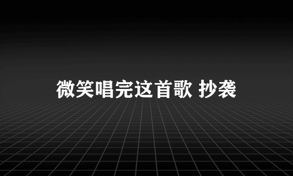 微笑唱完这首歌 抄袭