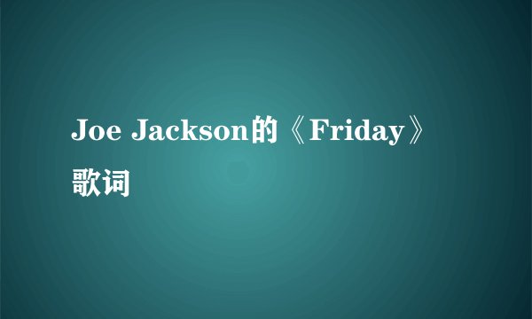 Joe Jackson的《Friday》 歌词