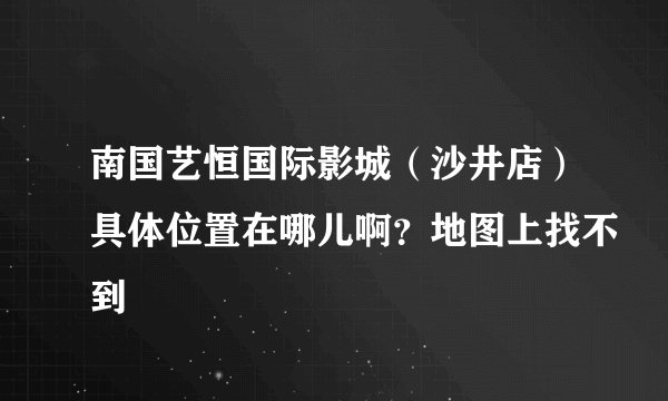南国艺恒国际影城（沙井店）具体位置在哪儿啊？地图上找不到