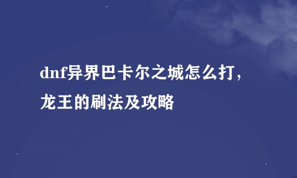 dnf异界巴卡尔之城怎么打，龙王的刷法及攻略