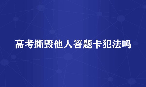 高考撕毁他人答题卡犯法吗