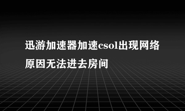 迅游加速器加速csol出现网络原因无法进去房间