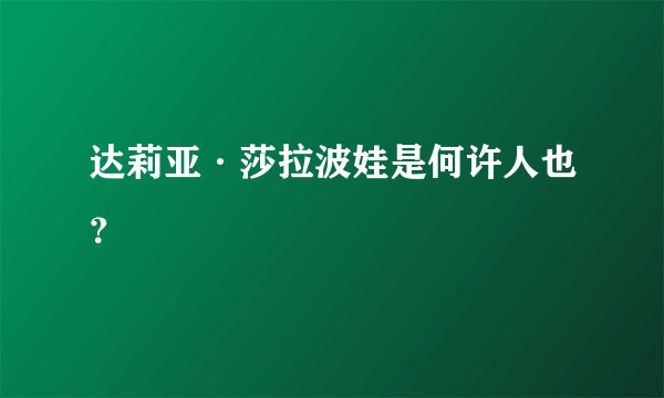 达莉亚·莎拉波娃是何许人也？