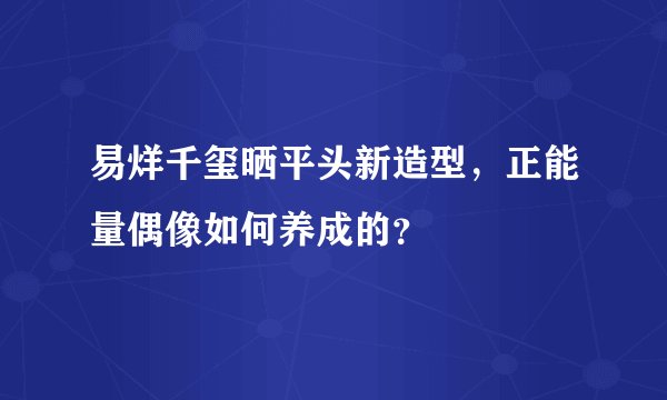 易烊千玺晒平头新造型，正能量偶像如何养成的？