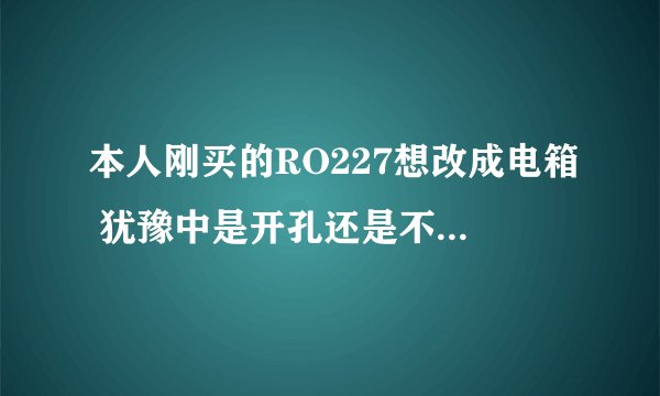 本人刚买的RO227想改成电箱 犹豫中是开孔还是不开孔 师傅们给点意见 开孔伤害大吗？