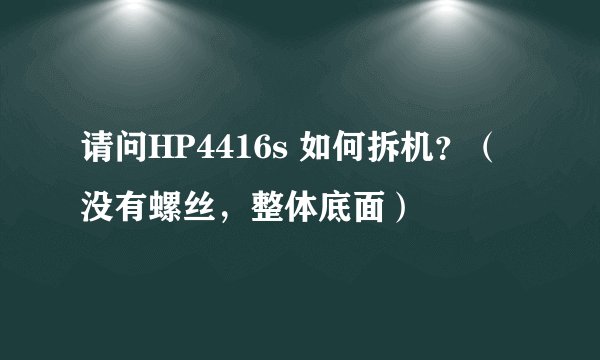 请问HP4416s 如何拆机？（没有螺丝，整体底面）