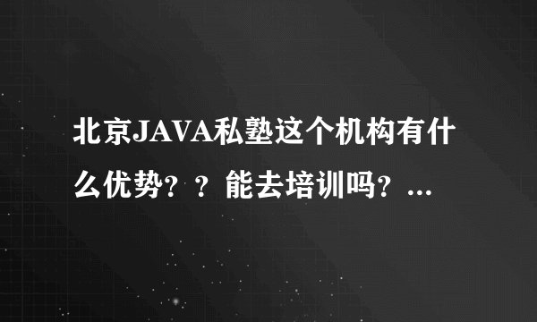北京JAVA私塾这个机构有什么优势？？能去培训吗？人多不多，住的地方贵不贵