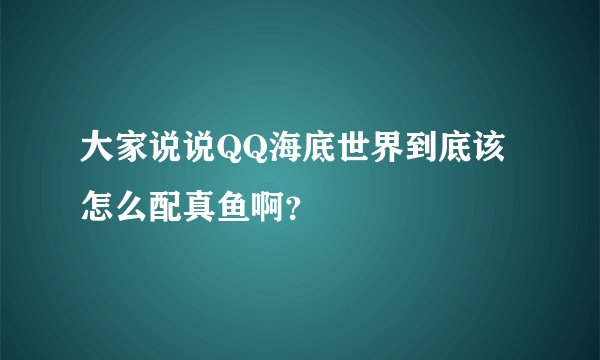 大家说说QQ海底世界到底该怎么配真鱼啊？