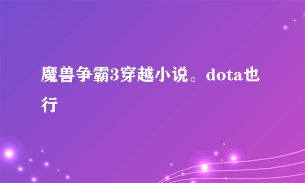 魔兽争霸3穿越小说。dota也行