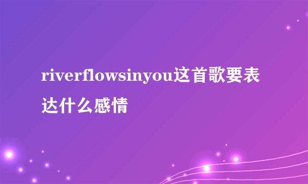riverflowsinyou这首歌要表达什么感情