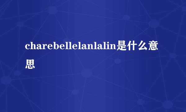 charebellelanlalin是什么意思
