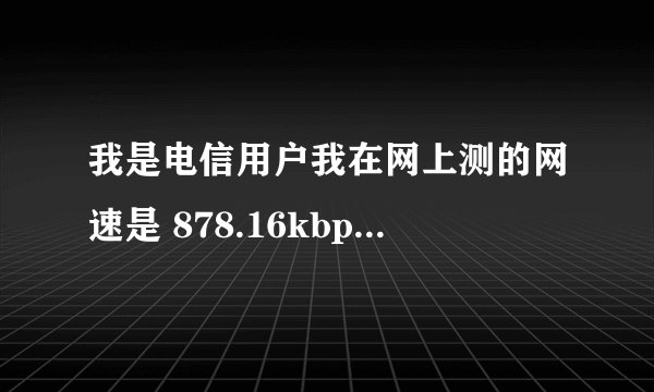 我是电信用户我在网上测的网速是 878.16kbps 请问这个速度快吗？