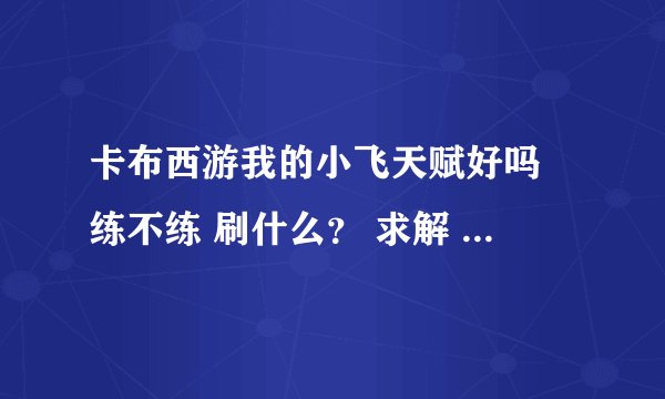 卡布西游我的小飞天赋好吗 练不练 刷什么？ 求解 我有图片