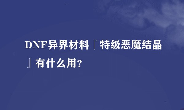 DNF异界材料『特级恶魔结晶』有什么用？