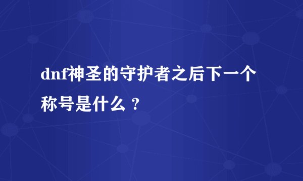 dnf神圣的守护者之后下一个称号是什么 ?