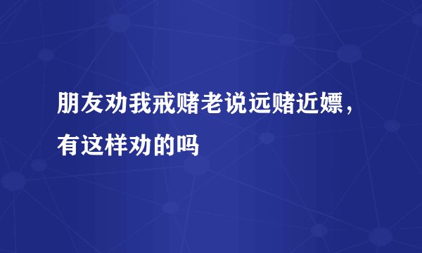 朋友劝我戒赌老说远赌近嫖，有这样劝的吗