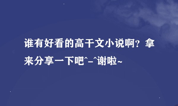谁有好看的高干文小说啊？拿来分享一下吧^-^谢啦~