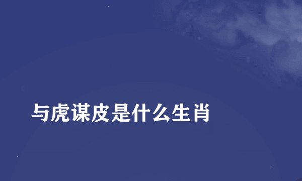 
与虎谋皮是什么生肖

