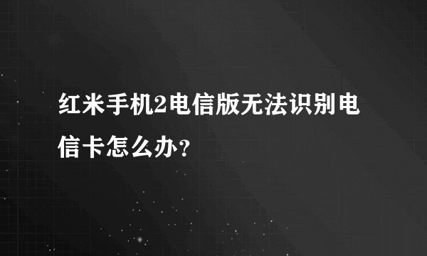 红米手机2电信版无法识别电信卡怎么办？