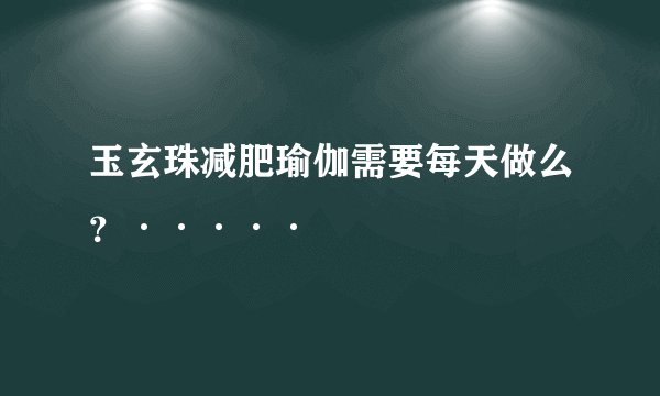 玉玄珠减肥瑜伽需要每天做么？·····