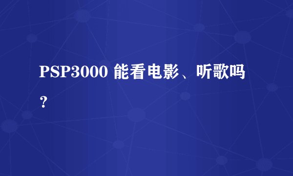 PSP3000 能看电影、听歌吗？