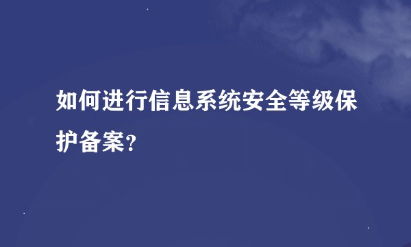 如何进行信息系统安全等级保护备案？