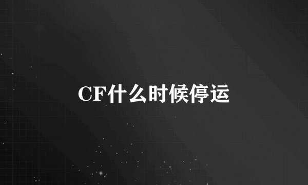 CF什么时候停运