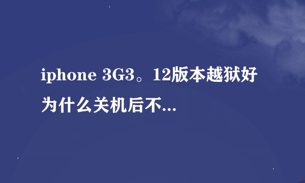 iphone 3G3。12版本越狱好为什么关机后不能开机      每次都要黑雨引导才能开机  请问怎么办  急！急！急