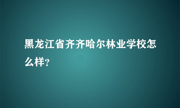 黑龙江省齐齐哈尔林业学校怎么样？