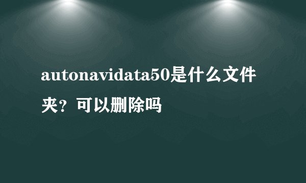 autonavidata50是什么文件夹？可以删除吗