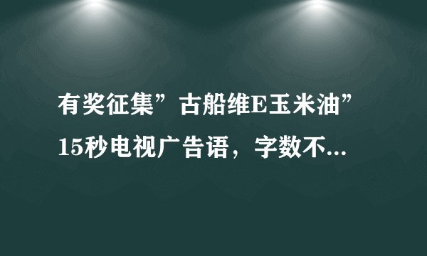 有奖征集”古船维E玉米油”15秒电视广告语，字数不能少于30字，围绕健康，突出维E。