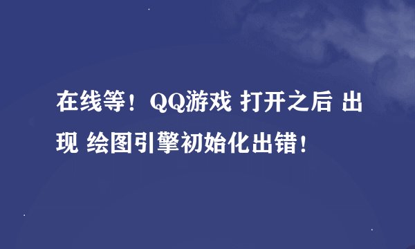 在线等！QQ游戏 打开之后 出现 绘图引擎初始化出错！