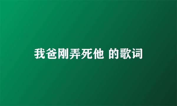 我爸刚弄死他 的歌词