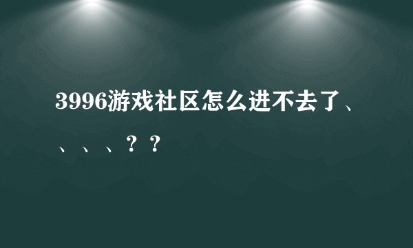 3996游戏社区怎么进不去了、、、、？？