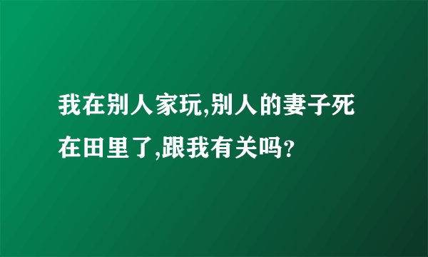 我在别人家玩,别人的妻子死在田里了,跟我有关吗？