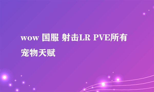 wow 国服 射击LR PVE所有宠物天赋