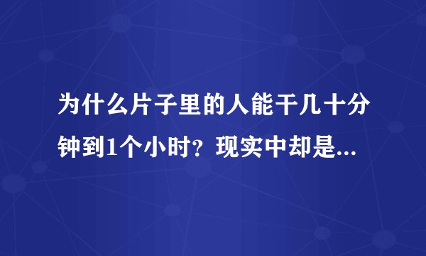 为什么片子里的人能干几十分钟到1个小时？现实中却是几分钟或10几分钟？？？？