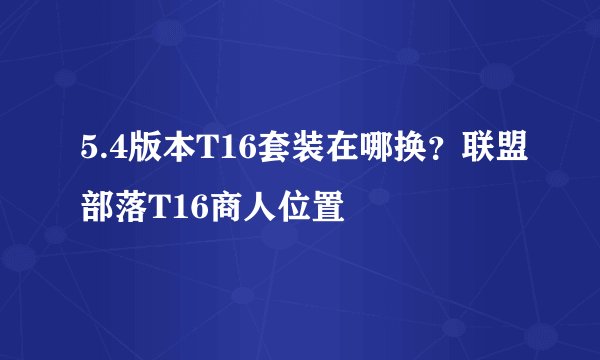 5.4版本T16套装在哪换？联盟部落T16商人位置