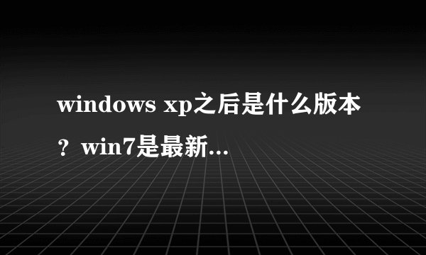 windows xp之后是什么版本？win7是最新的版本吗？vista是什么版本？各有什么特点？
